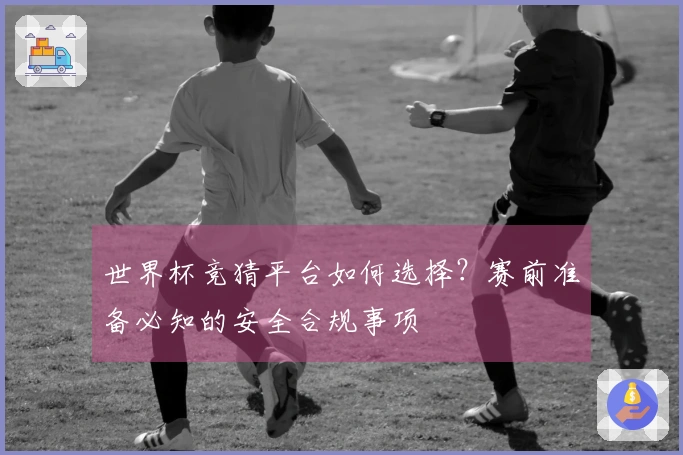 世界杯竞猜平台如何选择？赛前准备必知的安全合规事项