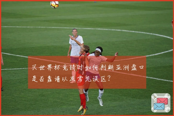 买世界杯竞猜时如何判断亚洲盘口是否靠谱以及常见误区？