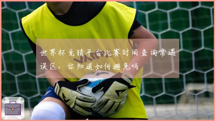 世界杯竞猜平台比赛时间查询常遇误区，你知道如何避免吗