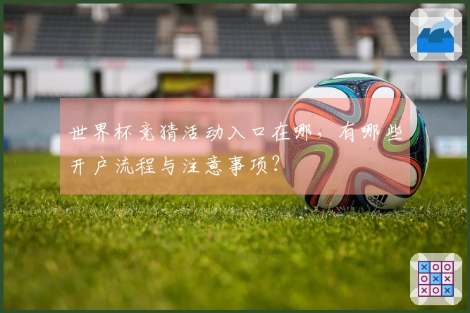世界杯竞猜活动入口在哪，有哪些开户流程与注意事项？
