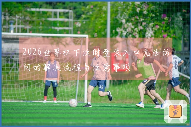 2026世界杯下注时登录入口无法访问的解决流程与注意事项