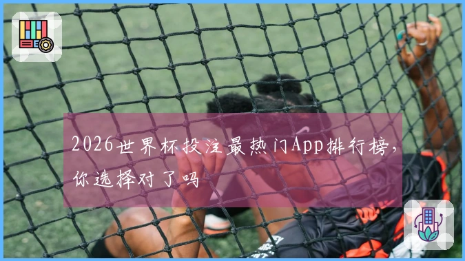 2026世界杯投注最热门App排行榜，你选择对了吗