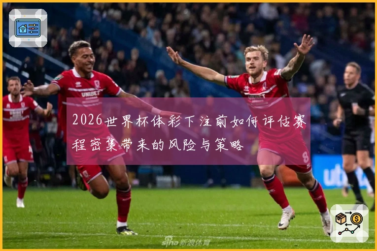 2026世界杯体彩下注前如何评估赛程密集带来的风险与策略