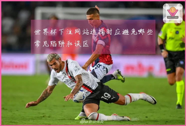 世界杯下注网站选择时应避免哪些常见陷阱和误区