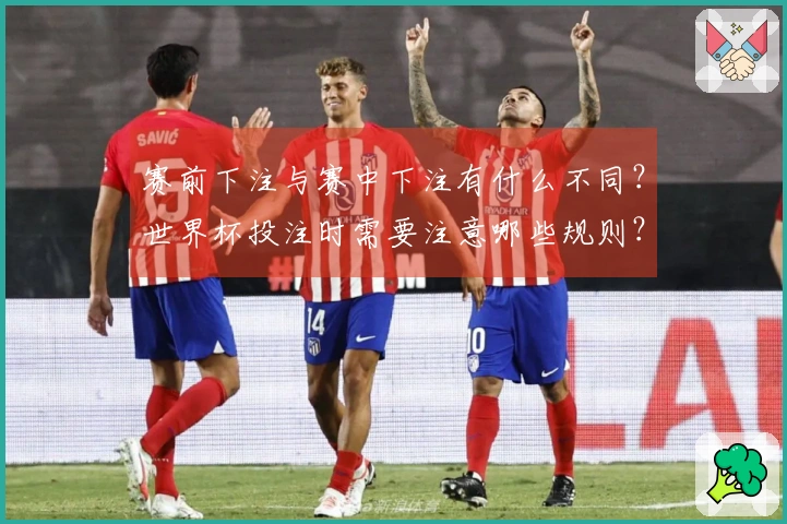 赛前下注与赛中下注有什么不同？世界杯投注时需要注意哪些规则？