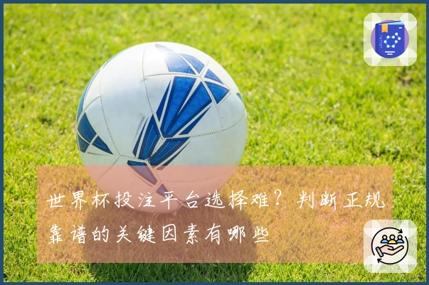 世界杯投注平台选择难？判断正规靠谱的关键因素有哪些