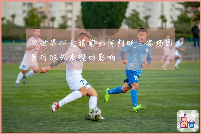 买世界杯竞猜前如何判断主客场因素对球队表现的影响
