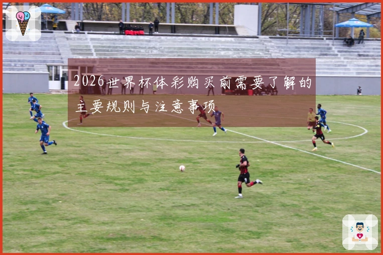 2026世界杯体彩购买前需要了解的主要规则与注意事项