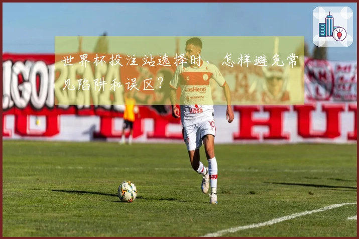 世界杯投注站选择时，怎样避免常见陷阱和误区？