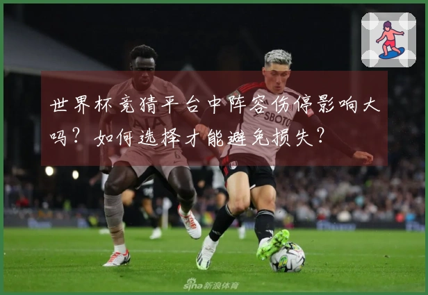 世界杯竞猜平台中阵容伤停影响大吗？如何选择才能避免损失？
