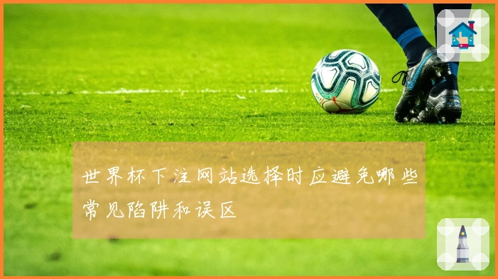 世界杯下注网站选择时应避免哪些常见陷阱和误区