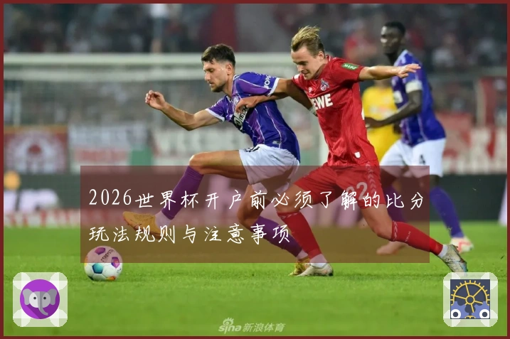 2026世界杯开户前必须了解的比分玩法规则与注意事项