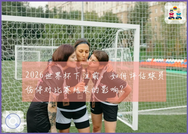 2026世界杯下注前，如何评估球员伤停对比赛结果的影响？