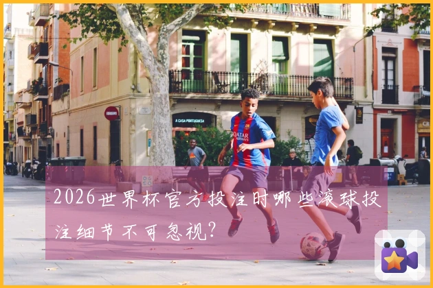 2026世界杯官方投注时哪些滚球投注细节不可忽视？