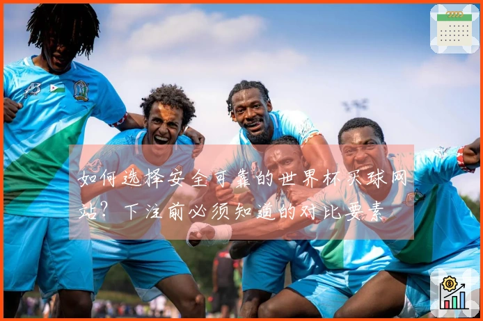 如何选择安全可靠的世界杯买球网站？下注前必须知道的对比要素