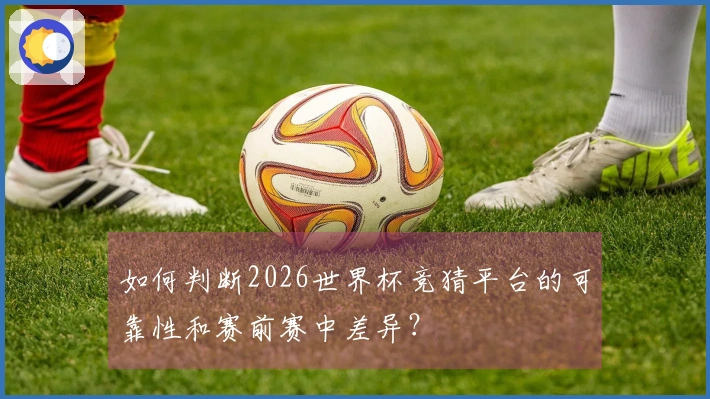 如何判断2026世界杯竞猜平台的可靠性和赛前赛中差异？