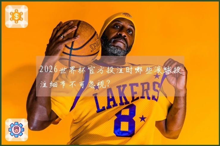 2026世界杯官方投注时哪些滚球投注细节不可忽视？