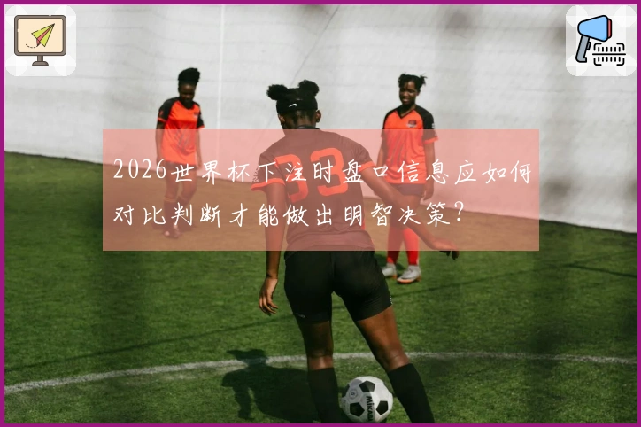 2026世界杯下注时盘口信息应如何对比判断才能做出明智决策？