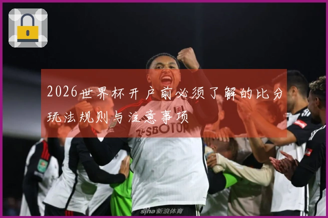 2026世界杯开户前必须了解的比分玩法规则与注意事项