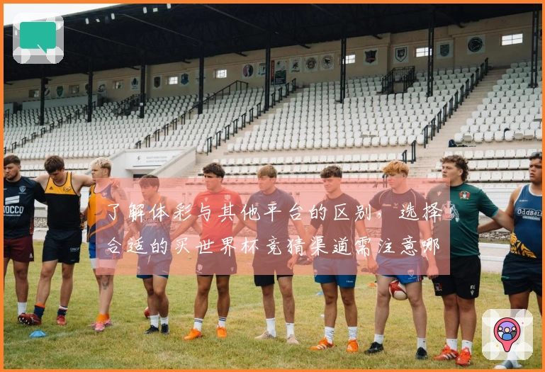 了解体彩与其他平台的区别，选择合适的买世界杯竞猜渠道需注意哪些事项？