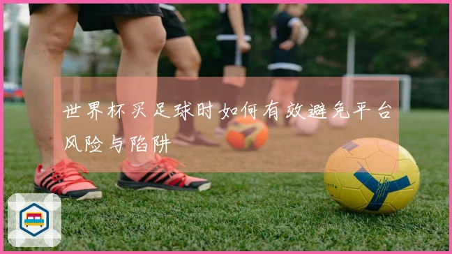 世界杯买足球时如何有效避免平台风险与陷阱