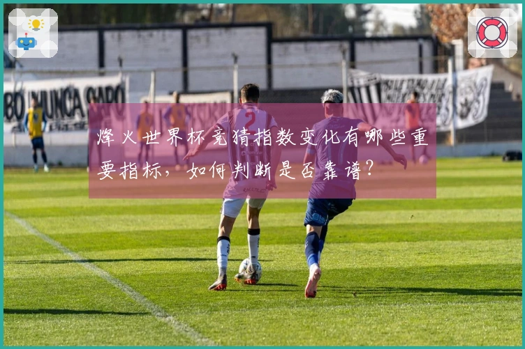 烽火世界杯竞猜指数变化有哪些重要指标，如何判断是否靠谱？