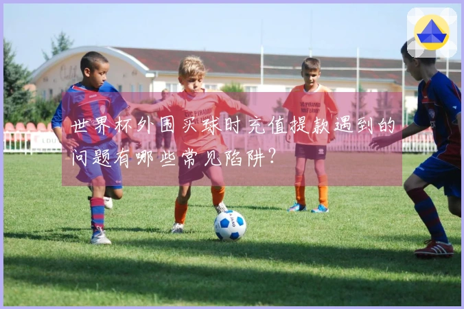 世界杯外围买球时充值提款遇到的问题有哪些常见陷阱？
