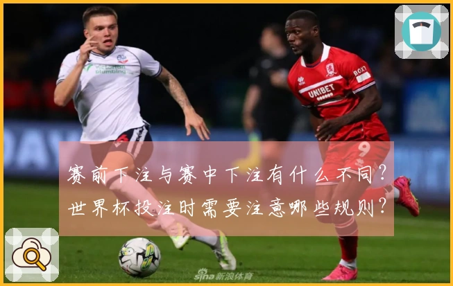 赛前下注与赛中下注有什么不同？世界杯投注时需要注意哪些规则？