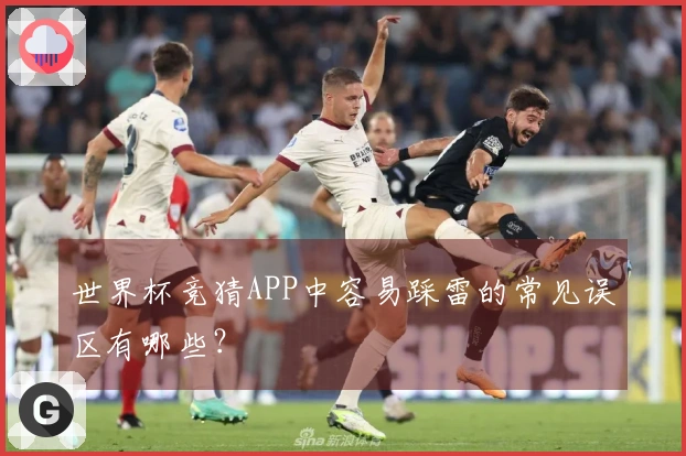 世界杯竞猜APP中容易踩雷的常见误区有哪些？