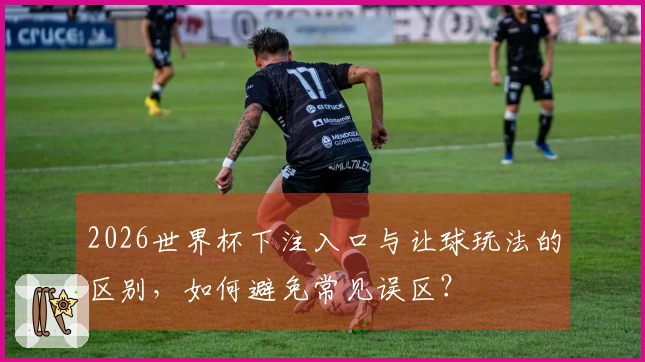 2026世界杯下注入口与让球玩法的区别，如何避免常见误区？