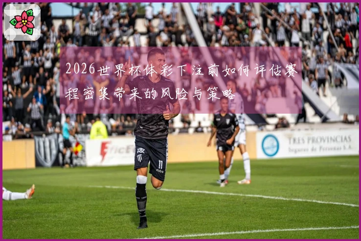 2026世界杯体彩下注前如何评估赛程密集带来的风险与策略