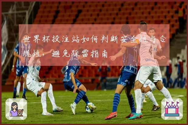 世界杯投注站如何判断安全性与合规性，避免踩雷指南