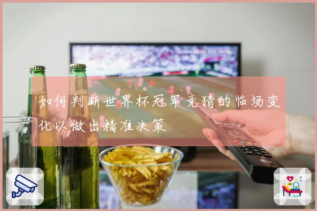 如何判断世界杯冠军竞猜的临场变化以做出精准决策