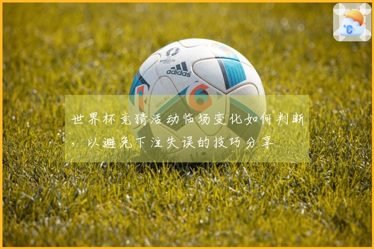世界杯竞猜活动临场变化如何判断，以避免下注失误的技巧分享