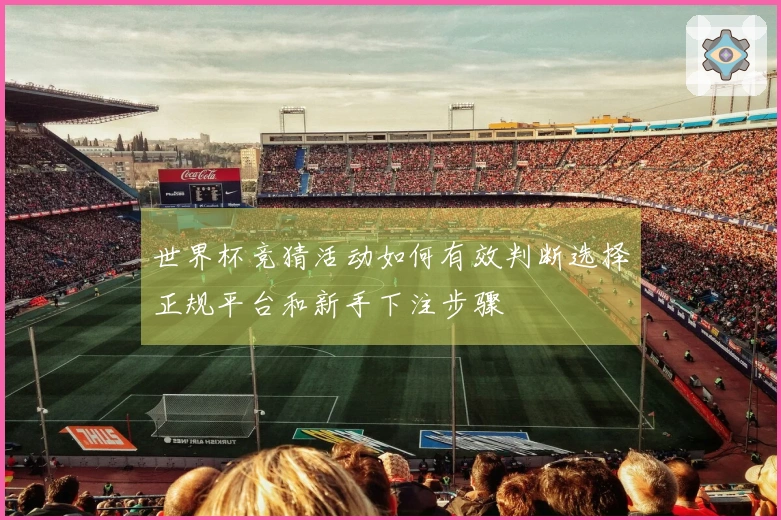 世界杯竞猜活动如何有效判断选择正规平台和新手下注步骤