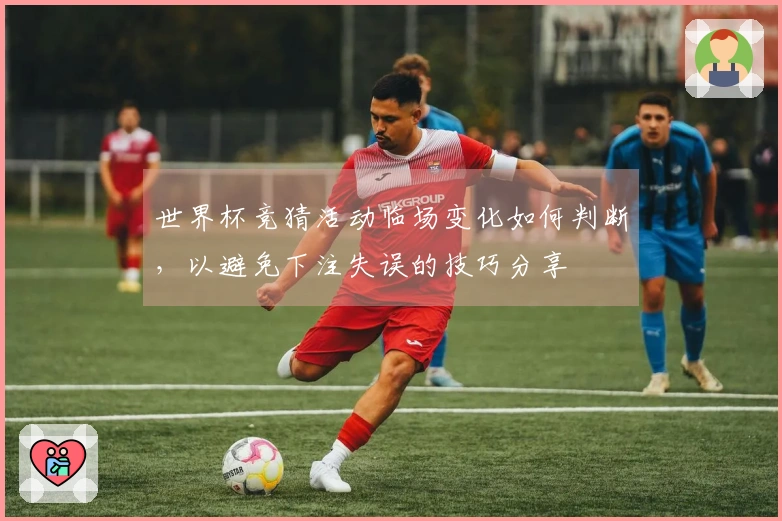 世界杯竞猜活动临场变化如何判断，以避免下注失误的技巧分享
