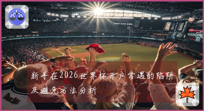 新手在2026世界杯开户常遇的陷阱及避免方法分析