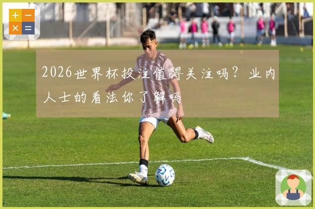 2026世界杯投注值得关注吗？业内人士的看法你了解吗