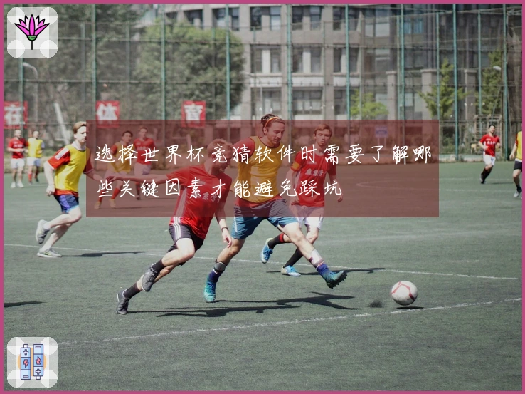 选择世界杯竞猜软件时需要了解哪些关键因素才能避免踩坑