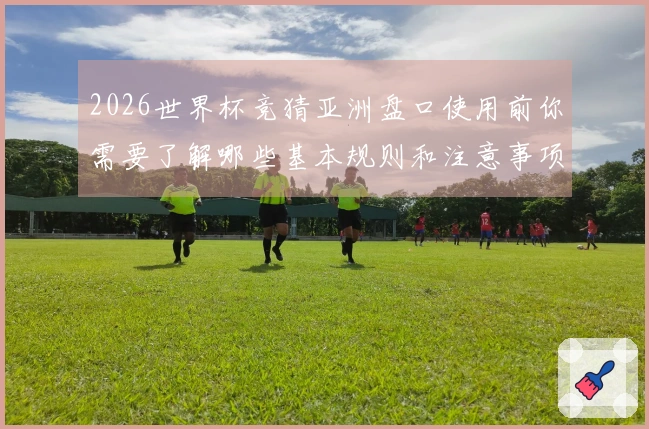 2026世界杯竞猜亚洲盘口使用前你需要了解哪些基本规则和注意事项
